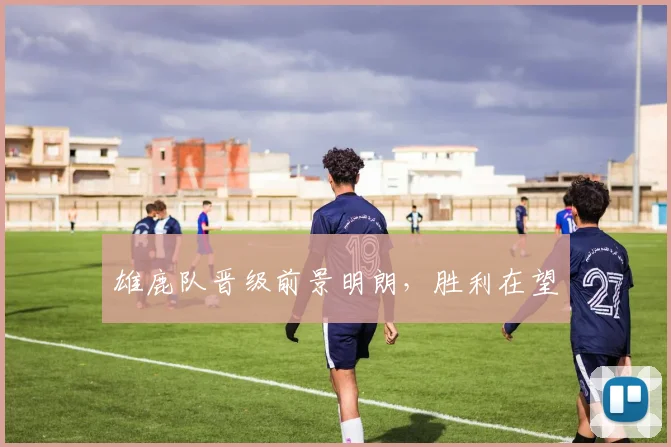 雄鹿队晋级前景明朗，胜利在望