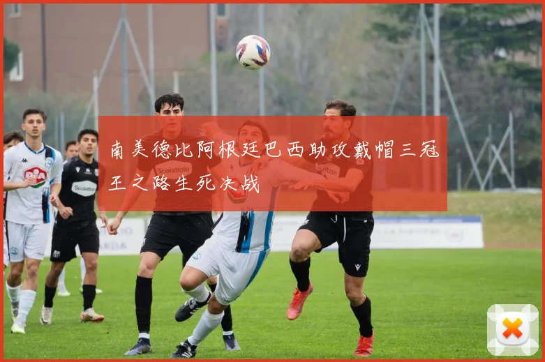 南美德比阿根廷巴西助攻戴帽三冠王之路生死决战