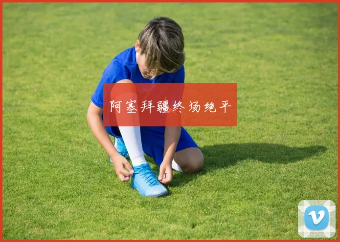 阿塞拜疆终场绝平