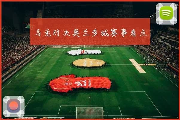 马竞对决奥兰多城赛事看点