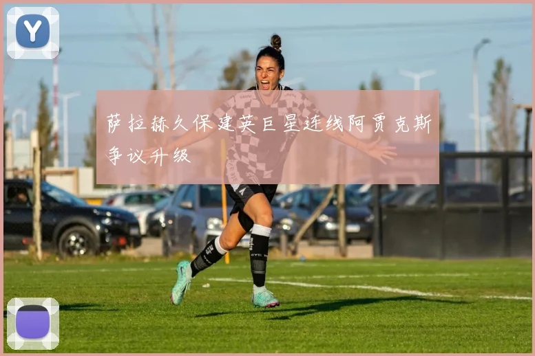 萨拉赫久保建英巨星连线阿贾克斯争议升级