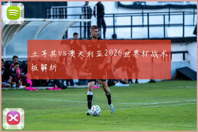 土耳其vs澳大利亚2026世界杯战术板解析
