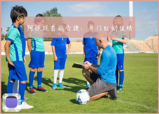 阿根廷首战告捷，开门红创佳绩
