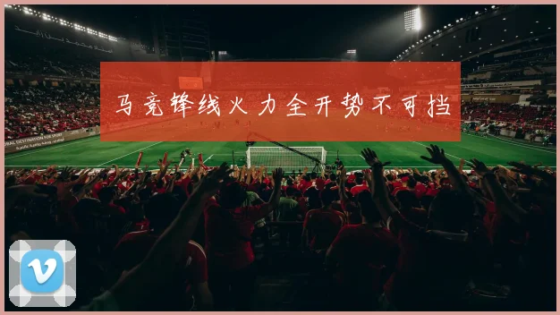 马竞锋线火力全开势不可挡