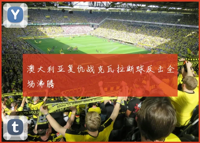 澳大利亚复仇战克瓦拉断球反击全场沸腾