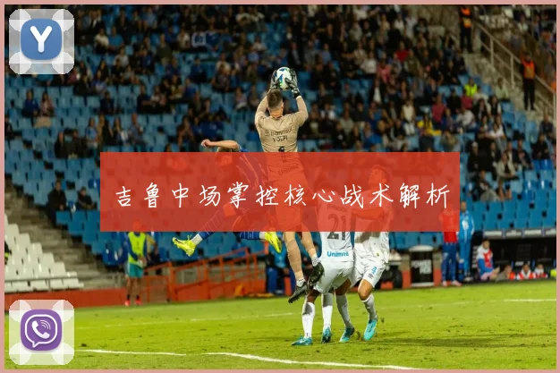 吉鲁中场掌控核心战术解析