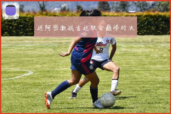 迈阿密激战吉达联合巅峰对决