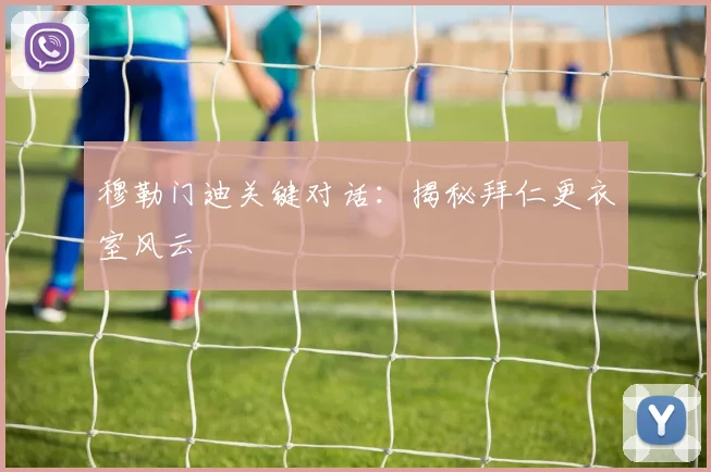 穆勒门迪关键对话：揭秘拜仁更衣室风云