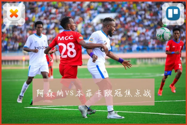 阿森纳vs本菲卡欧冠焦点战