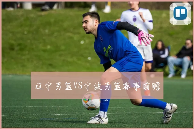 辽宁男篮VS宁波男篮赛事前瞻