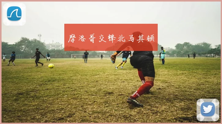摩洛哥交锋北马其顿