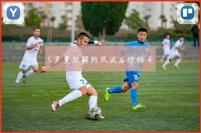 C罗曼联解约风波后续赔率