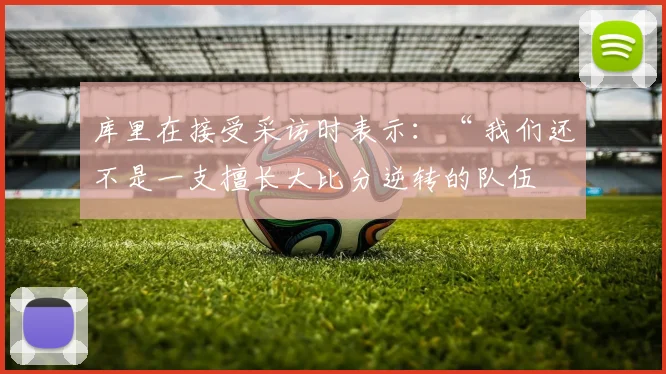 库里在接受采访时表示：“ 我们还不是一支擅长大比分逆转的队伍