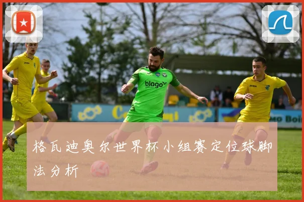 格瓦迪奥尔世界杯小组赛定位球脚法分析