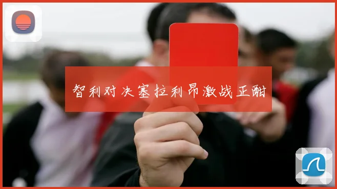 智利对决塞拉利昂激战正酣