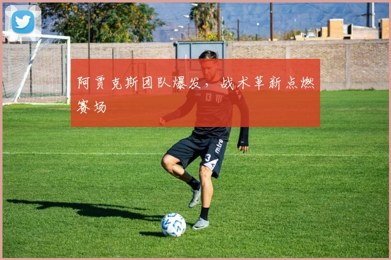 阿贾克斯团队爆发，战术革新点燃赛场