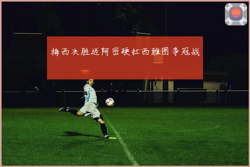 梅西决胜迈阿密硬扛西雅图争冠战