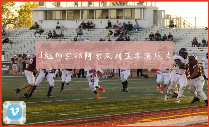 J组约旦vs阿尔及利亚客场压力