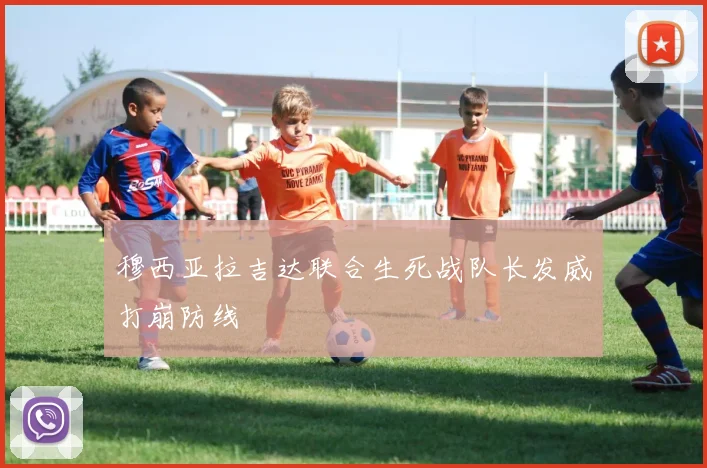 穆西亚拉吉达联合生死战队长发威打崩防线