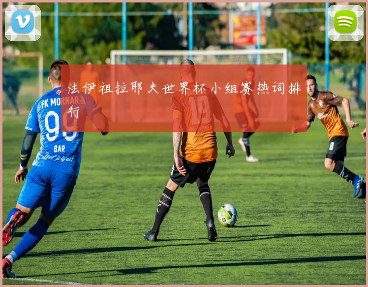 法伊祖拉耶夫世界杯小组赛热词排行