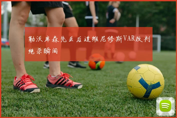 勒沃库森先丢后追维尼修斯VAR改判绝杀瞬间