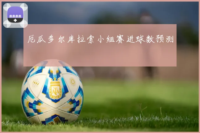 厄瓜多尔库拉索小组赛进球数预测