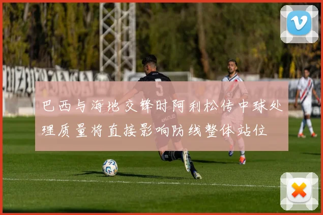巴西与海地交锋时阿利松传中球处理质量将直接影响防线整体站位