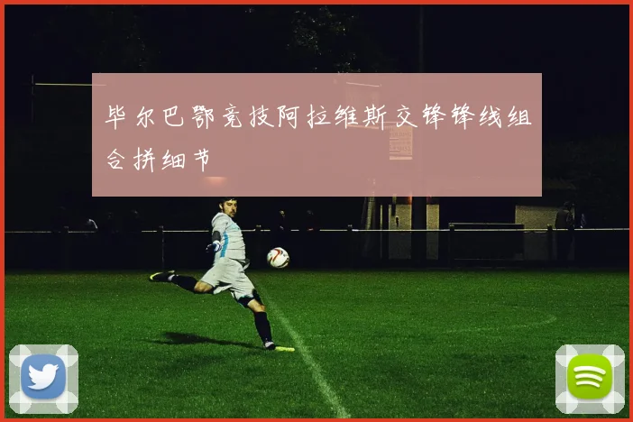 毕尔巴鄂竞技阿拉维斯交锋锋线组合拼细节