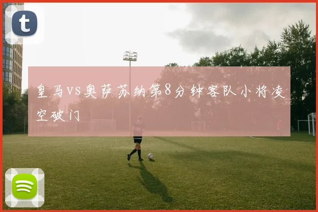 皇马vs奥萨苏纳第8分钟客队小将凌空破门