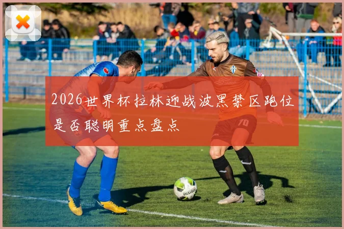 2026世界杯拉林迎战波黑禁区跑位是否聪明重点盘点