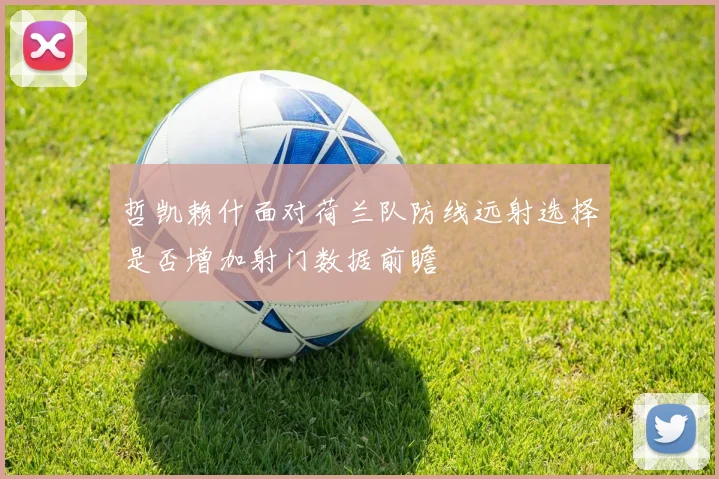 哲凯赖什面对荷兰队防线远射选择是否增加射门数据前瞻