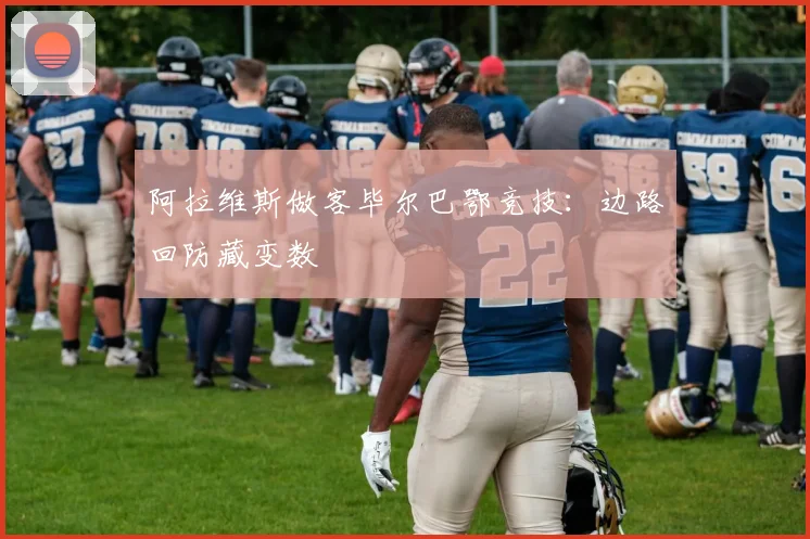 阿拉维斯做客毕尔巴鄂竞技：边路回防藏变数