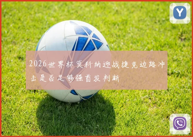 2026世界杯莫科纳迎战捷克边路冲击是否足够强首发判断