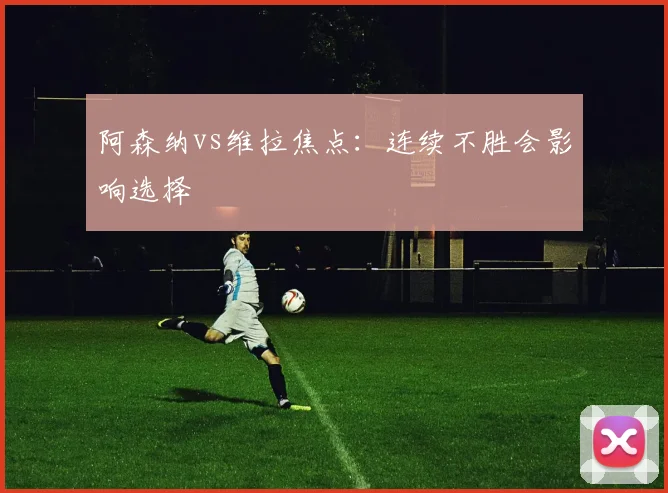 阿森纳vs维拉焦点：连续不胜会影响选择