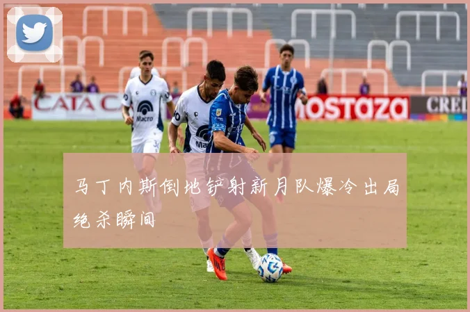 马丁内斯倒地铲射新月队爆冷出局绝杀瞬间