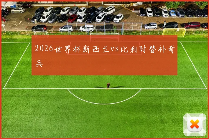 2026世界杯新西兰vs比利时替补奇兵