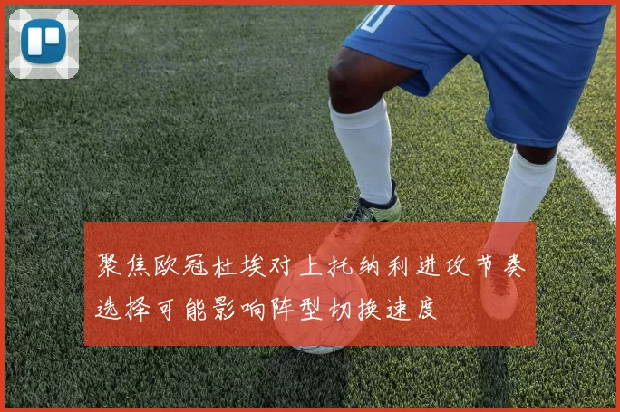 聚焦欧冠杜埃对上托纳利进攻节奏选择可能影响阵型切换速度