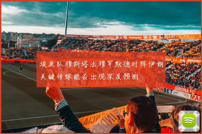 埃及队穆斯塔法穆罕默德对阵伊朗关键传球能否出现深度预测