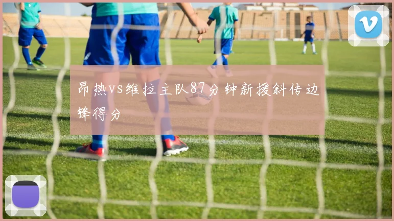 昂热vs维拉主队87分钟新援斜传边锋得分