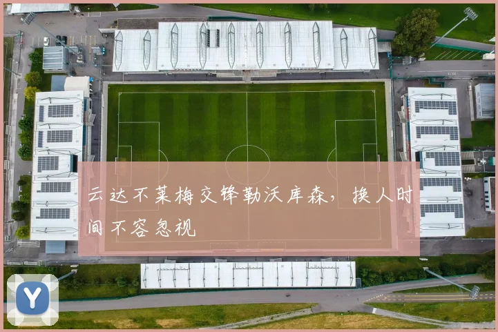 云达不莱梅交锋勒沃库森，换人时间不容忽视