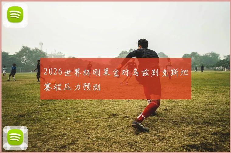 2026世界杯刚果金对乌兹别克斯坦赛程压力预测