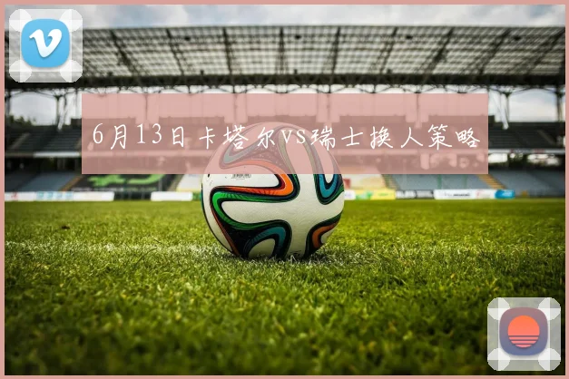 6月13日卡塔尔vs瑞士换人策略
