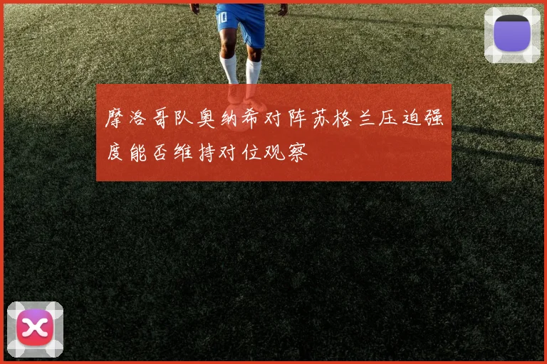 摩洛哥队奥纳希对阵苏格兰压迫强度能否维持对位观察