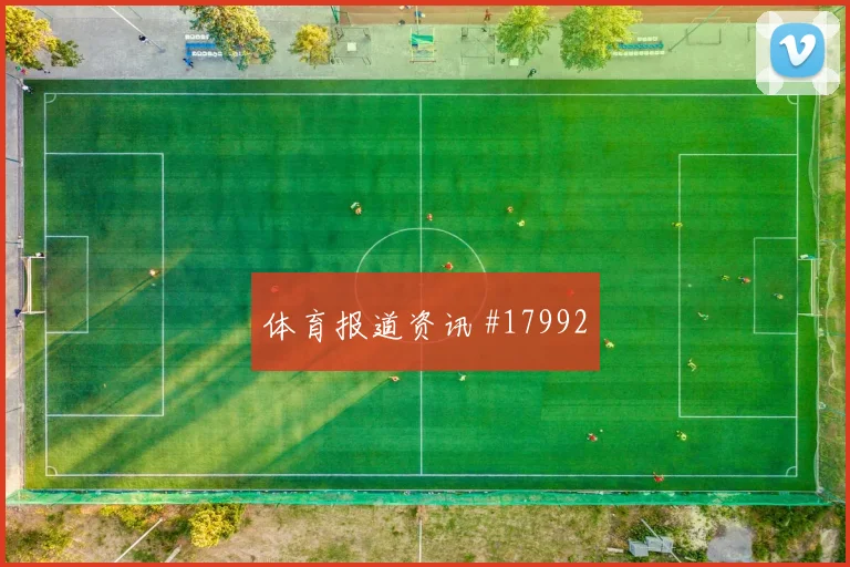 聚焦马德里竞技欧冠关键战进攻宽度保持有望左右球队控球稳定性