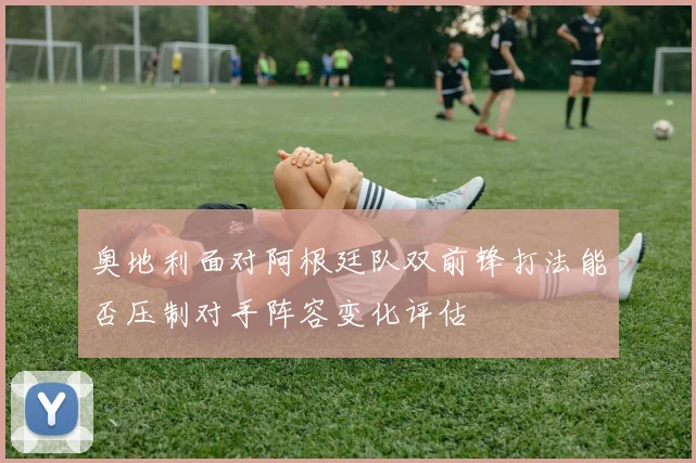 奥地利面对阿根廷队双前锋打法能否压制对手阵容变化评估