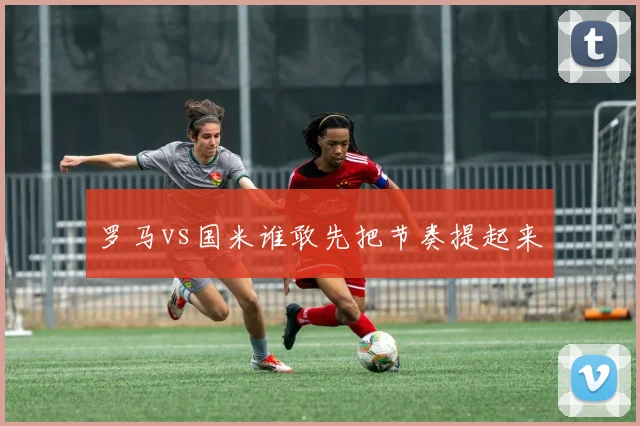 罗马vs国米谁敢先把节奏提起来