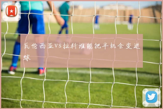 瓦伦西亚vs拉科谁能把半机会变进球