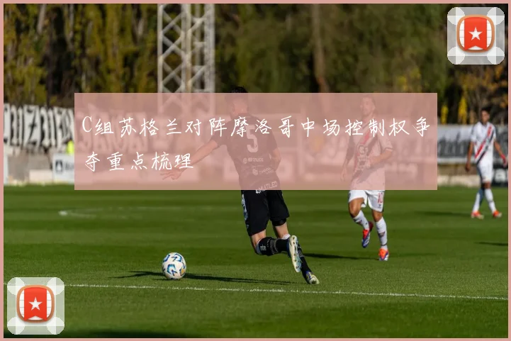 C组苏格兰对阵摩洛哥中场控制权争夺重点梳理