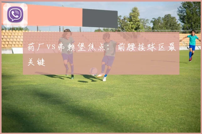 药厂vs弗赖堡焦点:前腰接球区最关键