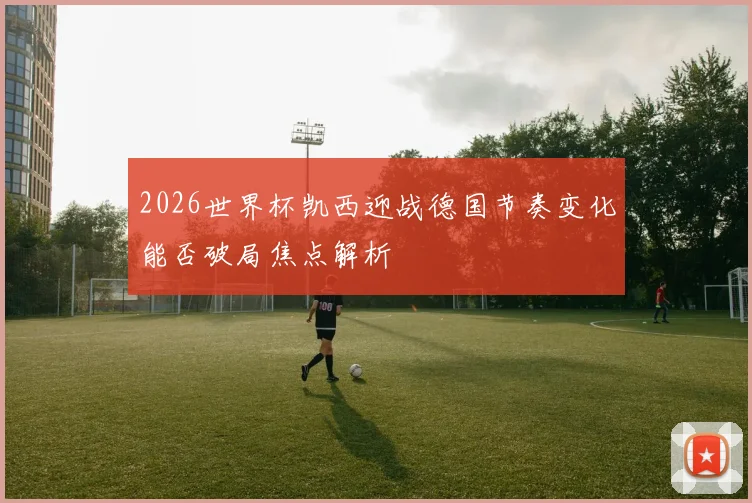 2026世界杯凯西迎战德国节奏变化能否破局焦点解析